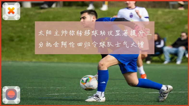 太阳主帅称转移球助攻显著提升三分机会阿伦回归令球队士气大增