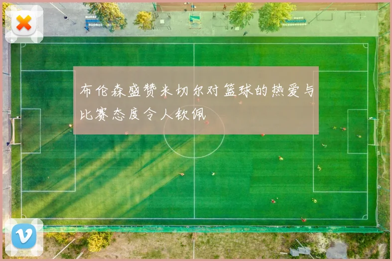 布伦森盛赞米切尔对篮球的热爱与比赛态度令人钦佩
