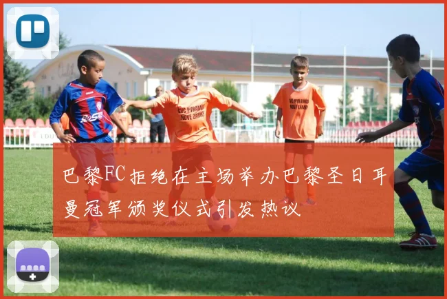 巴黎FC拒绝在主场举办巴黎圣日耳曼冠军颁奖仪式引发热议