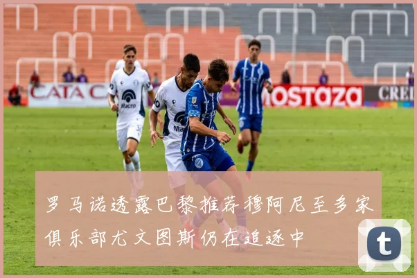 罗马诺透露巴黎推荐穆阿尼至多家俱乐部尤文图斯仍在追逐中
