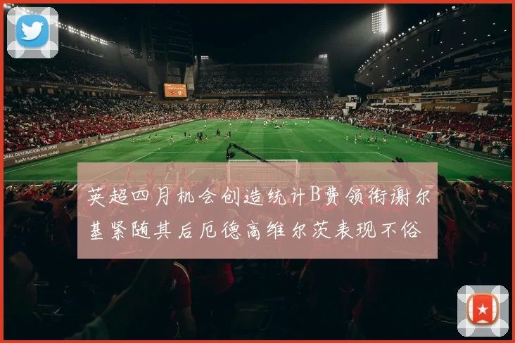 英超四月机会创造统计B费领衔谢尔基紧随其后厄德高维尔茨表现不俗