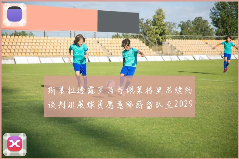 斯基拉透露罗马与佩莱格里尼续约谈判进展球员愿意降薪留队至2029年