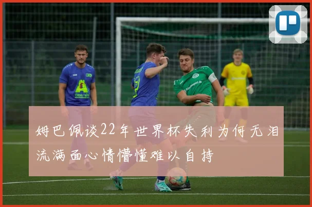 姆巴佩谈22年世界杯失利为何无泪流满面心情懵懂难以自持
