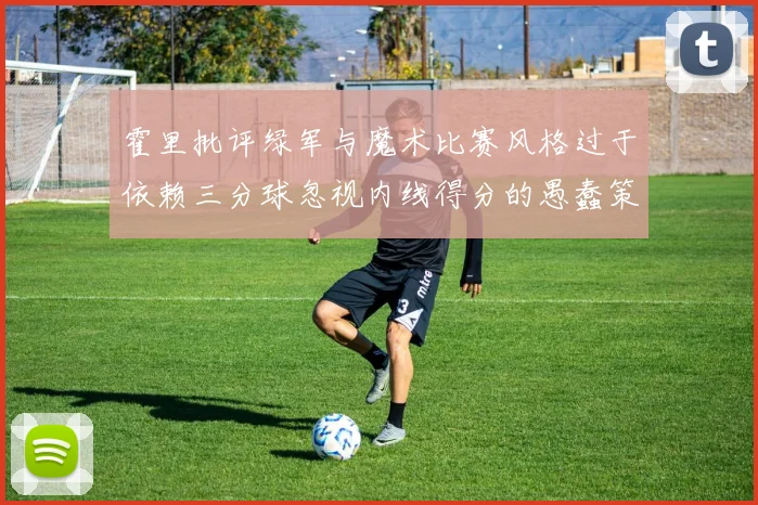 霍里批评绿军与魔术比赛风格过于依赖三分球忽视内线得分的愚蠢策略