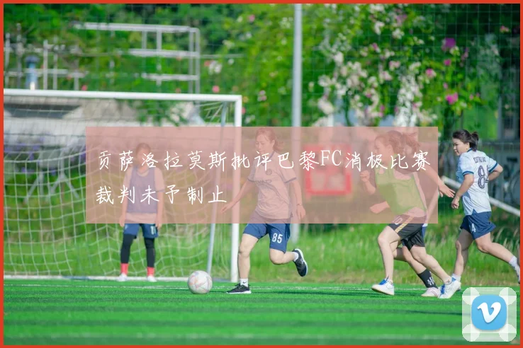 贡萨洛拉莫斯批评巴黎FC消极比赛裁判未予制止