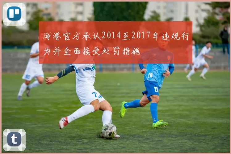 海港官方承认2014至2017年违规行为并全面接受处罚措施