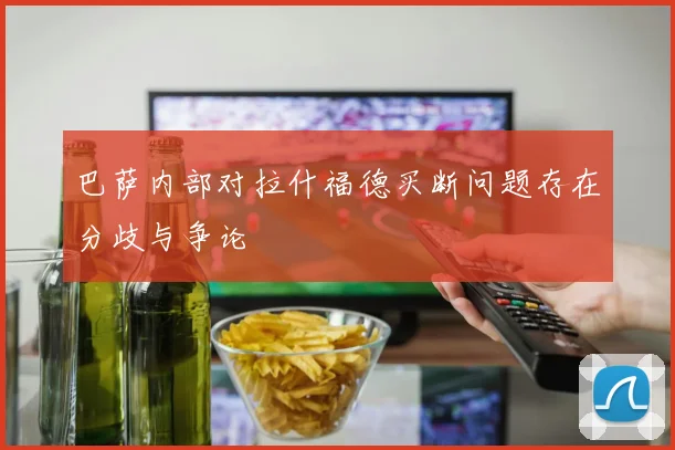 巴萨内部对拉什福德买断问题存在分歧与争论