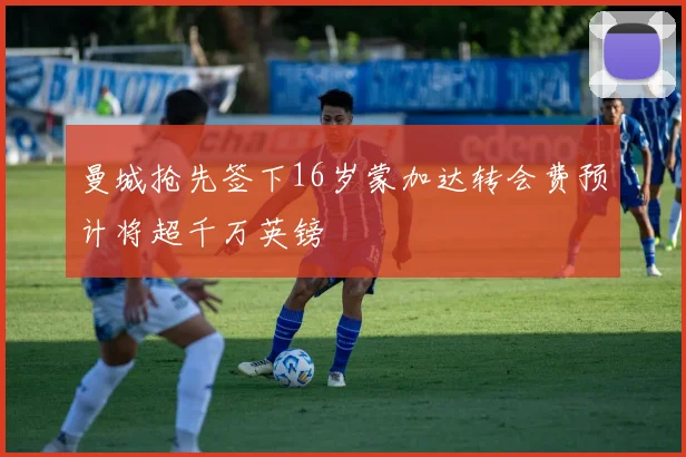曼城抢先签下16岁蒙加达转会费预计将超千万英镑