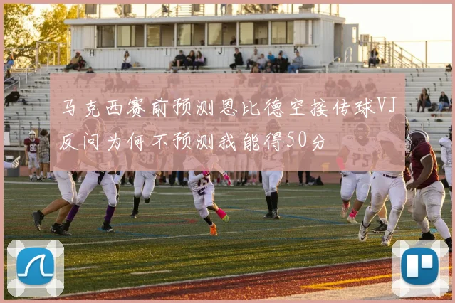 马克西赛前预测恩比德空接传球VJ反问为何不预测我能得50分