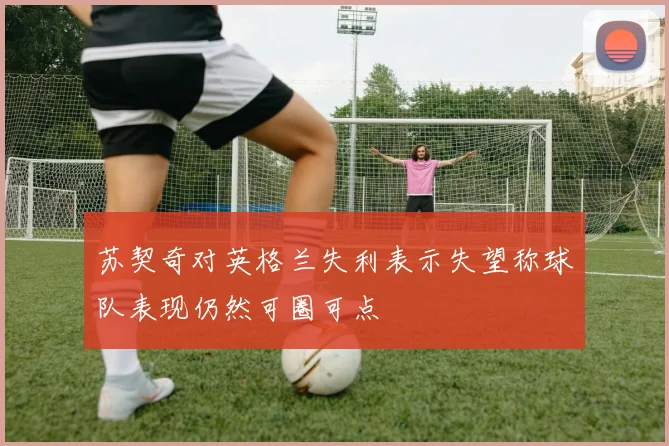 苏契奇对英格兰失利表示失望称球队表现仍然可圈可点