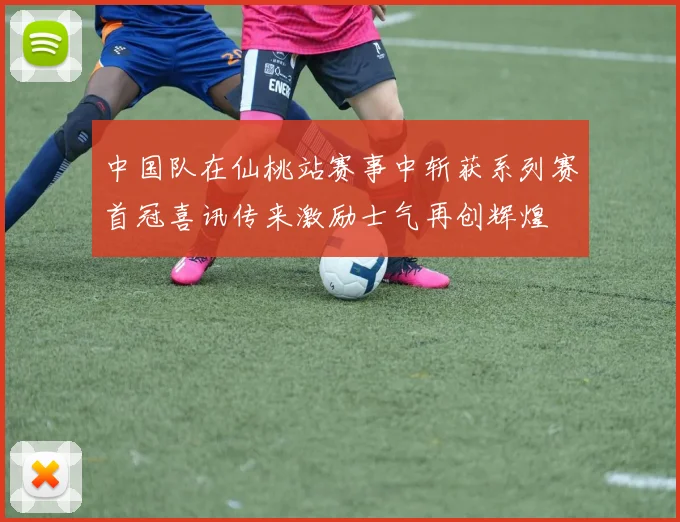 中国队在仙桃站赛事中斩获系列赛首冠喜讯传来激励士气再创辉煌
