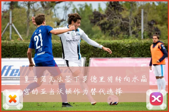 皇马若无法签下罗德里将转向水晶宫的亚当沃顿作为替代选择