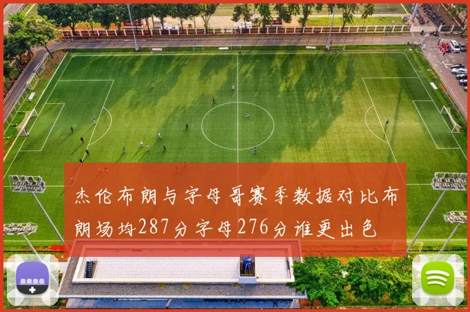 杰伦布朗与字母哥赛季数据对比布朗场均287分字母276分谁更出色