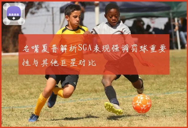 名嘴夏普解析SGA表现强调罚球重要性与其他巨星对比