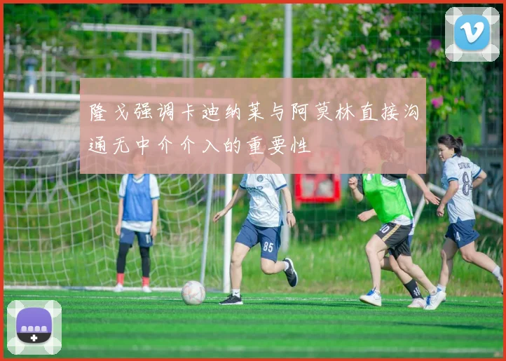 隆戈强调卡迪纳莱与阿莫林直接沟通无中介介入的重要性