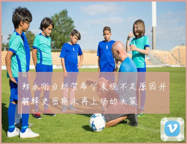 郑永刚分析贺希宁表现不足原因并解释史密斯未再上场的决策