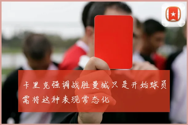 卡里克强调战胜曼城只是开始球员需将这种表现常态化
