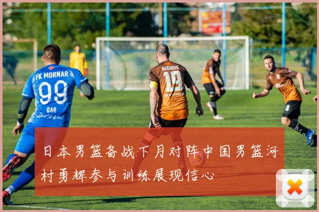 日本男篮备战下月对阵中国男篮河村勇辉参与训练展现信心