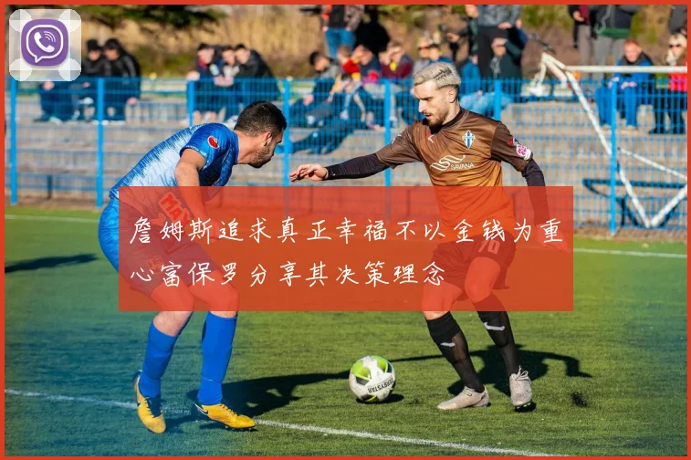 詹姆斯追求真正幸福不以金钱为重心富保罗分享其决策理念