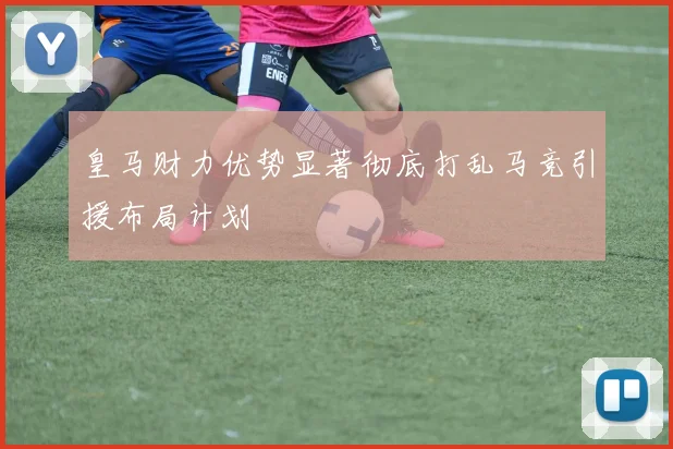 皇马财力优势显著彻底打乱马竞引援布局计划