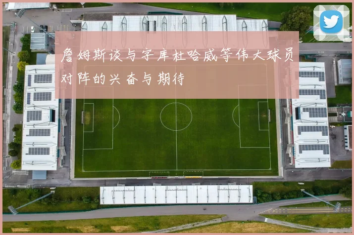 詹姆斯谈与字库杜哈威等伟大球员对阵的兴奋与期待