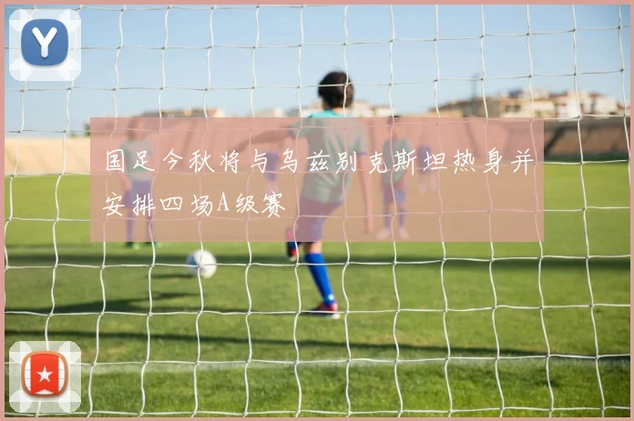 国足今秋将与乌兹别克斯坦热身并安排四场A级赛