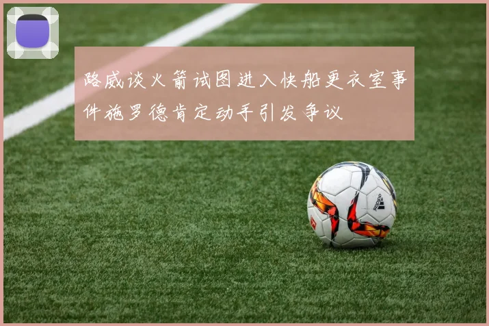 路威谈火箭试图进入快船更衣室事件施罗德肯定动手引发争议