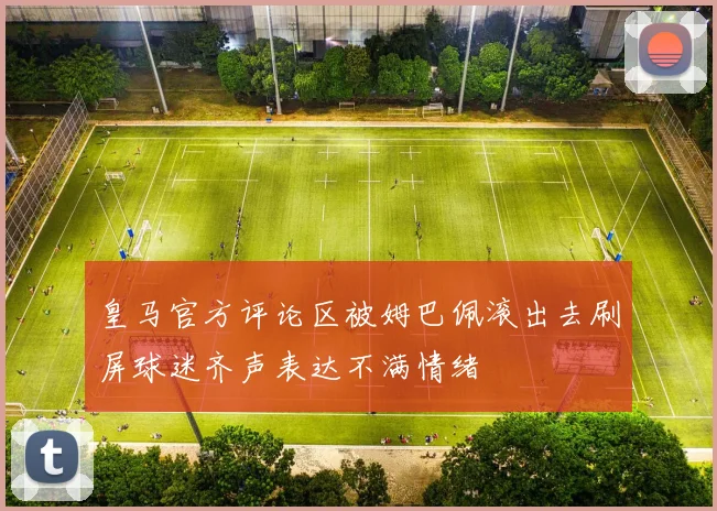皇马官方评论区被姆巴佩滚出去刷屏球迷齐声表达不满情绪
