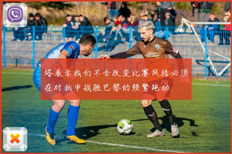塔表示我们不会改变比赛风格必须在对抗中战胜巴黎的频繁跑动