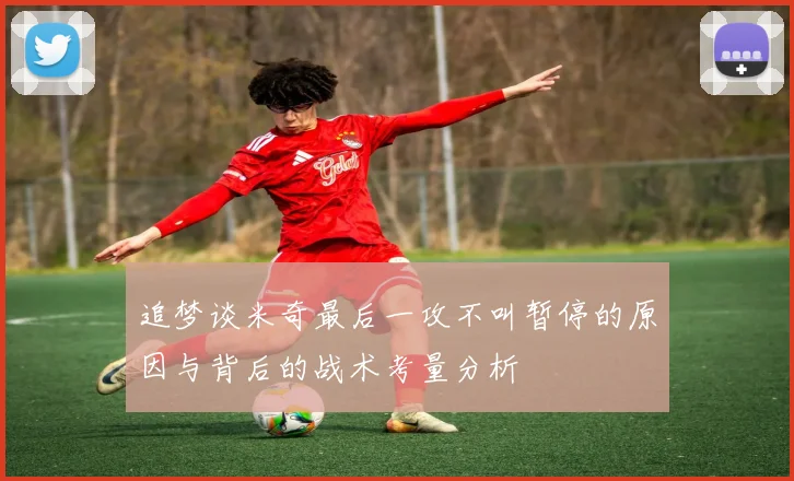 追梦谈米奇最后一攻不叫暂停的原因与背后的战术考量分析