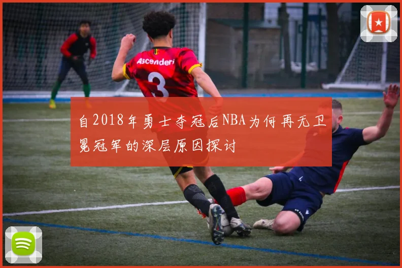 自2018年勇士夺冠后NBA为何再无卫冕冠军的深层原因探讨