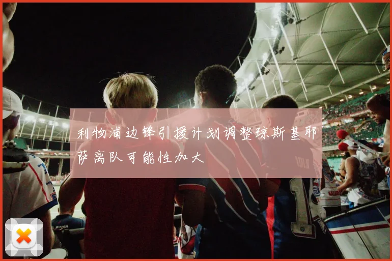 利物浦边锋引援计划调整琼斯基耶萨离队可能性加大